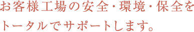 お客様工場の安全・環境・保全をトータルでサポートします。